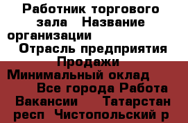 Работник торгового зала › Название организации ­ Fusion Service › Отрасль предприятия ­ Продажи › Минимальный оклад ­ 27 600 - Все города Работа » Вакансии   . Татарстан респ.,Чистопольский р-н